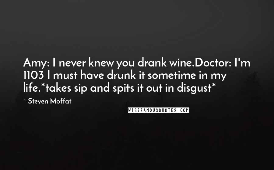 Steven Moffat Quotes: Amy: I never knew you drank wine.Doctor: I'm 1103 I must have drunk it sometime in my life.*takes sip and spits it out in disgust*