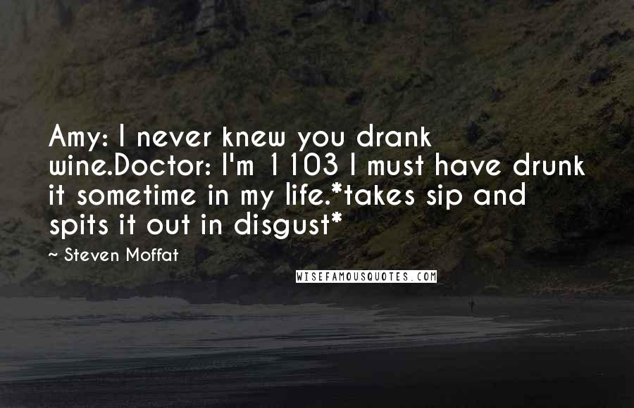 Steven Moffat Quotes: Amy: I never knew you drank wine.Doctor: I'm 1103 I must have drunk it sometime in my life.*takes sip and spits it out in disgust*