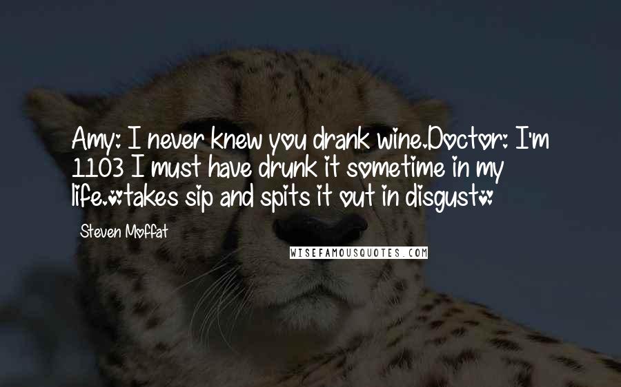 Steven Moffat Quotes: Amy: I never knew you drank wine.Doctor: I'm 1103 I must have drunk it sometime in my life.*takes sip and spits it out in disgust*