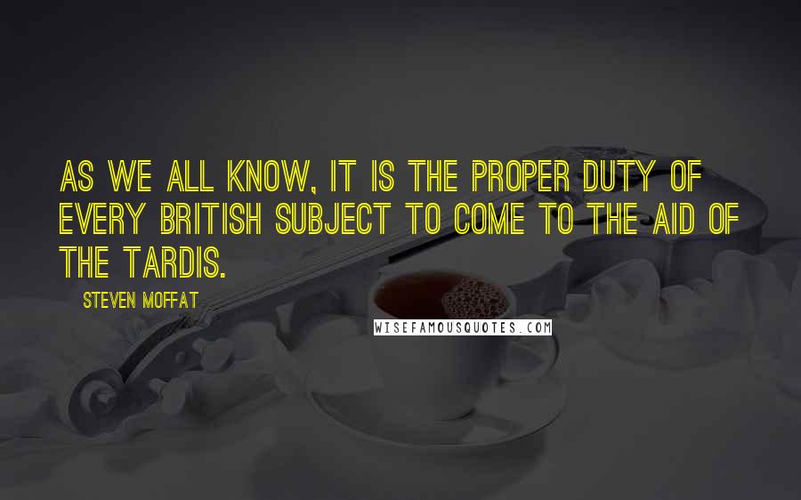 Steven Moffat Quotes: As we all know, it is the proper duty of every British subject to come to the aid of the TARDIS.