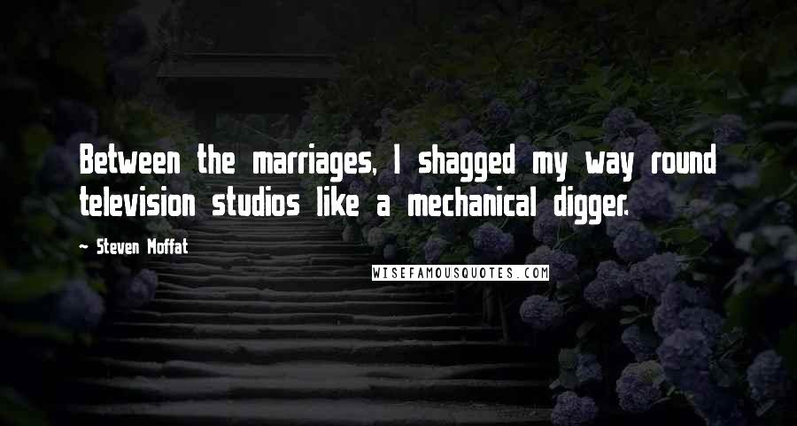 Steven Moffat Quotes: Between the marriages, I shagged my way round television studios like a mechanical digger.