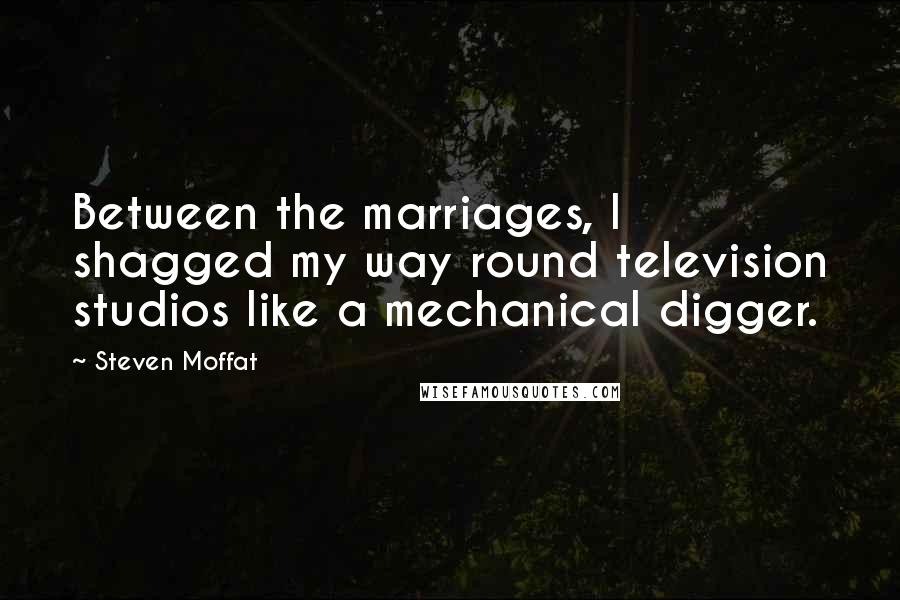 Steven Moffat Quotes: Between the marriages, I shagged my way round television studios like a mechanical digger.