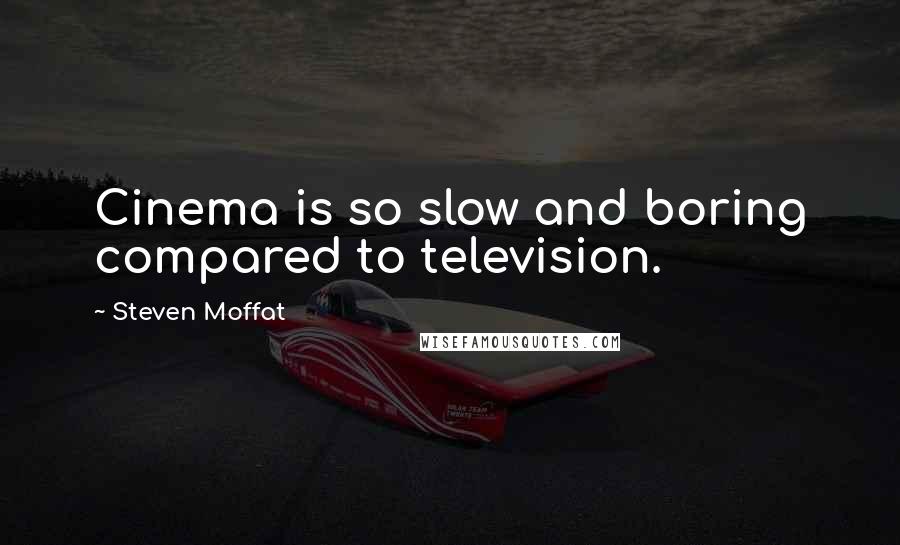 Steven Moffat Quotes: Cinema is so slow and boring compared to television.