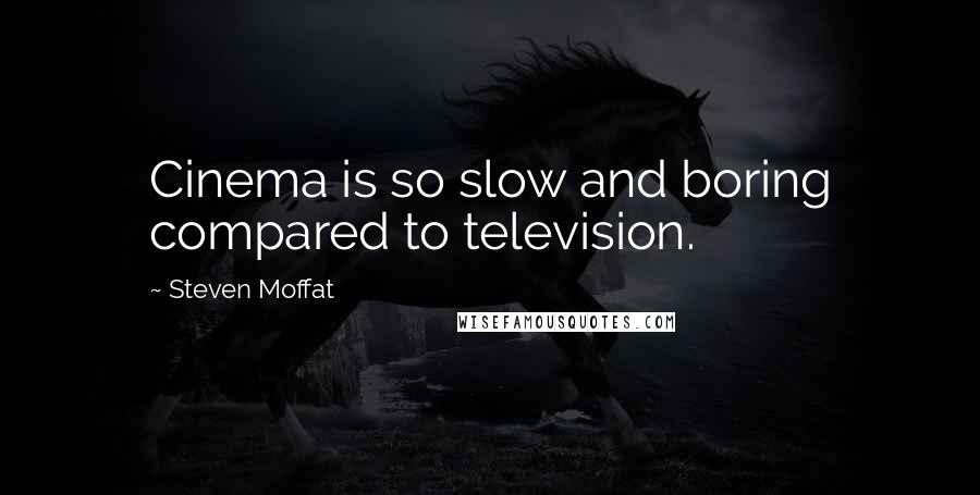 Steven Moffat Quotes: Cinema is so slow and boring compared to television.