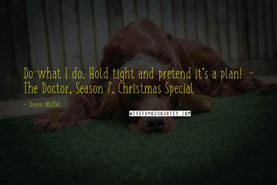 Steven Moffat Quotes: Do what I do. Hold tight and pretend it's a plan!  - The Doctor, Season 7, Christmas Special