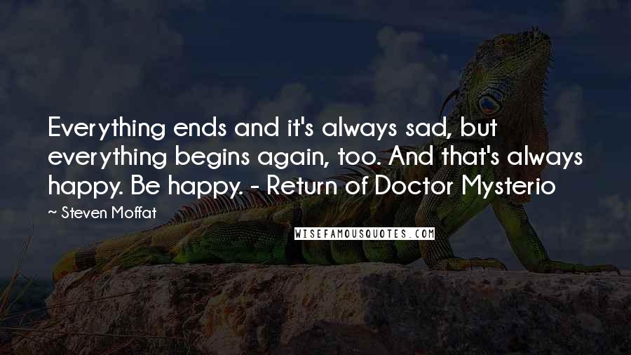 Steven Moffat Quotes: Everything ends and it's always sad, but everything begins again, too. And that's always happy. Be happy. - Return of Doctor Mysterio