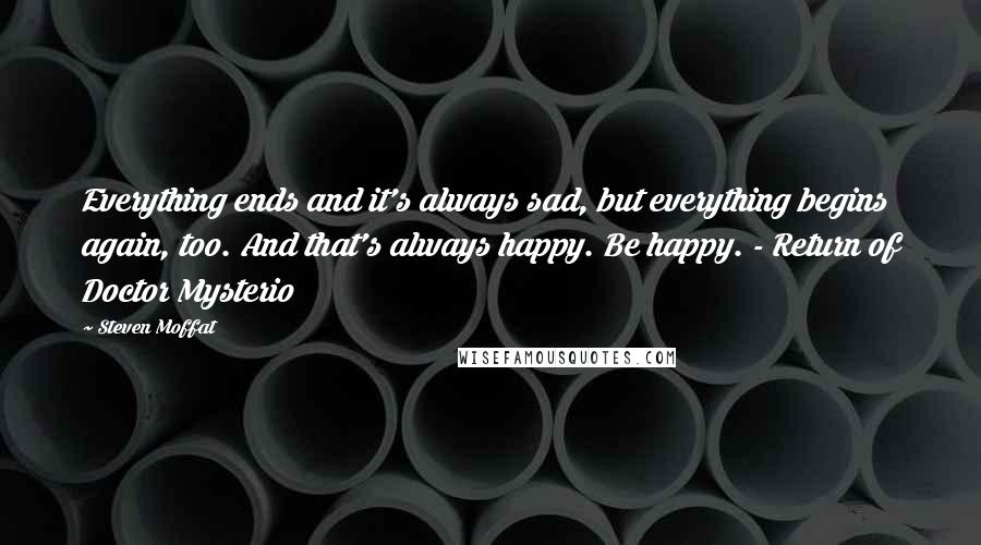 Steven Moffat Quotes: Everything ends and it's always sad, but everything begins again, too. And that's always happy. Be happy. - Return of Doctor Mysterio