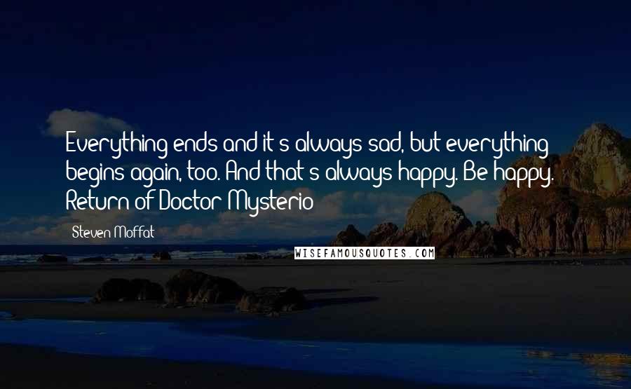Steven Moffat Quotes: Everything ends and it's always sad, but everything begins again, too. And that's always happy. Be happy. - Return of Doctor Mysterio