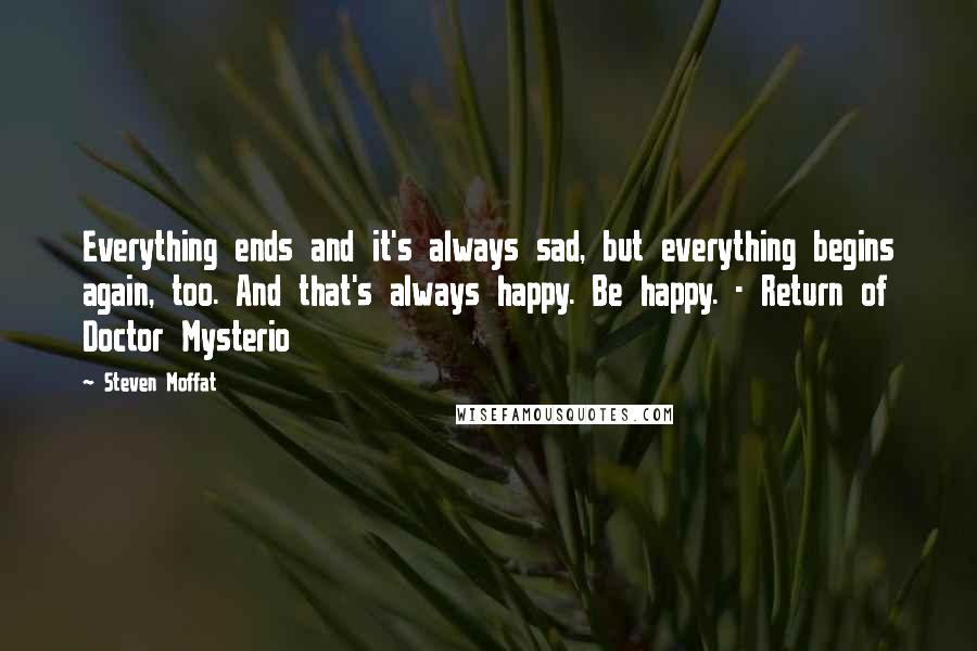 Steven Moffat Quotes: Everything ends and it's always sad, but everything begins again, too. And that's always happy. Be happy. - Return of Doctor Mysterio