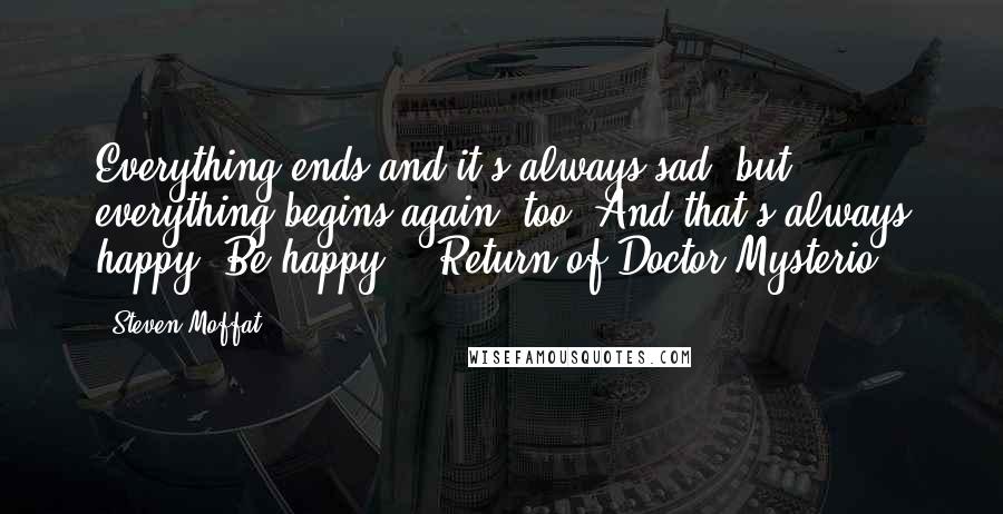 Steven Moffat Quotes: Everything ends and it's always sad, but everything begins again, too. And that's always happy. Be happy. - Return of Doctor Mysterio