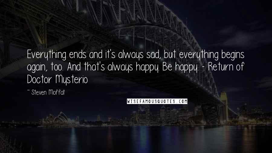 Steven Moffat Quotes: Everything ends and it's always sad, but everything begins again, too. And that's always happy. Be happy. - Return of Doctor Mysterio