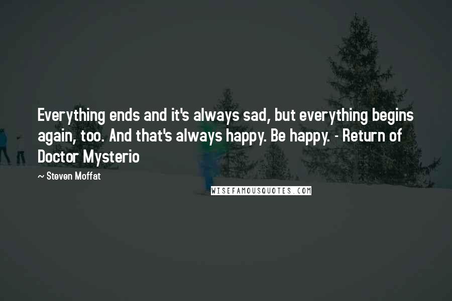 Steven Moffat Quotes: Everything ends and it's always sad, but everything begins again, too. And that's always happy. Be happy. - Return of Doctor Mysterio