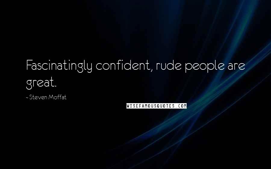 Steven Moffat Quotes: Fascinatingly confident, rude people are great.