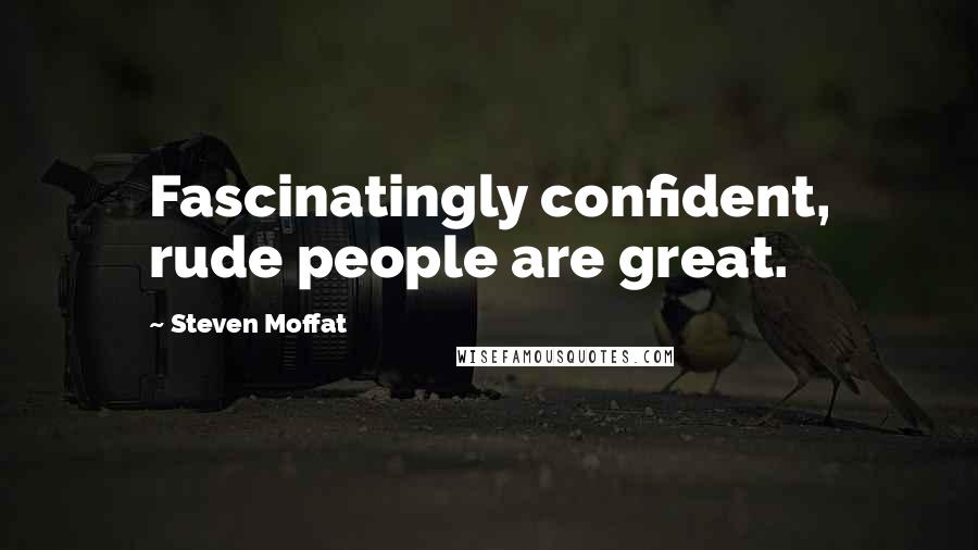 Steven Moffat Quotes: Fascinatingly confident, rude people are great.