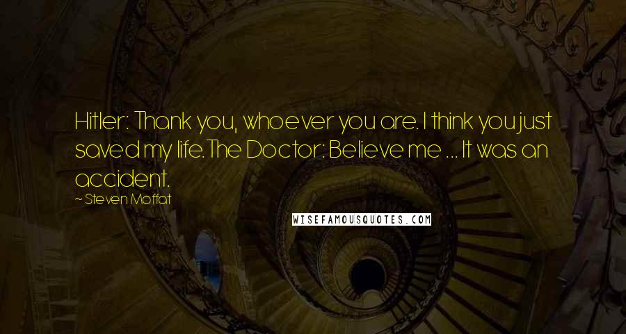 Steven Moffat Quotes: Hitler: Thank you, whoever you are. I think you just saved my life.The Doctor: Believe me ... It was an accident.