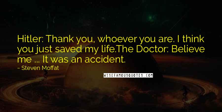 Steven Moffat Quotes: Hitler: Thank you, whoever you are. I think you just saved my life.The Doctor: Believe me ... It was an accident.