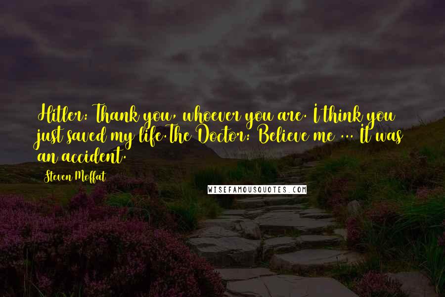 Steven Moffat Quotes: Hitler: Thank you, whoever you are. I think you just saved my life.The Doctor: Believe me ... It was an accident.