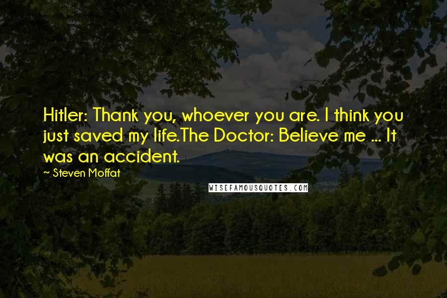 Steven Moffat Quotes: Hitler: Thank you, whoever you are. I think you just saved my life.The Doctor: Believe me ... It was an accident.