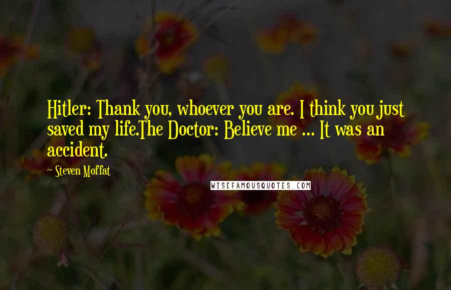 Steven Moffat Quotes: Hitler: Thank you, whoever you are. I think you just saved my life.The Doctor: Believe me ... It was an accident.