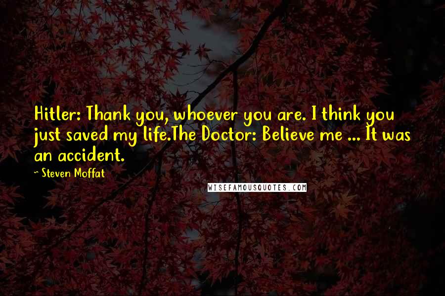 Steven Moffat Quotes: Hitler: Thank you, whoever you are. I think you just saved my life.The Doctor: Believe me ... It was an accident.