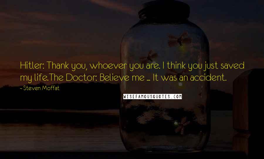 Steven Moffat Quotes: Hitler: Thank you, whoever you are. I think you just saved my life.The Doctor: Believe me ... It was an accident.