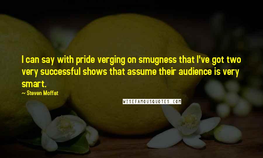Steven Moffat Quotes: I can say with pride verging on smugness that I've got two very successful shows that assume their audience is very smart.