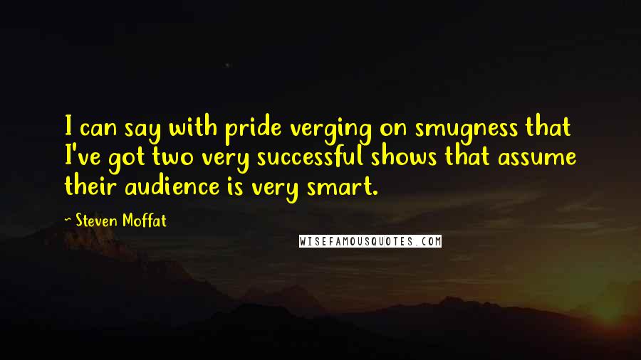 Steven Moffat Quotes: I can say with pride verging on smugness that I've got two very successful shows that assume their audience is very smart.