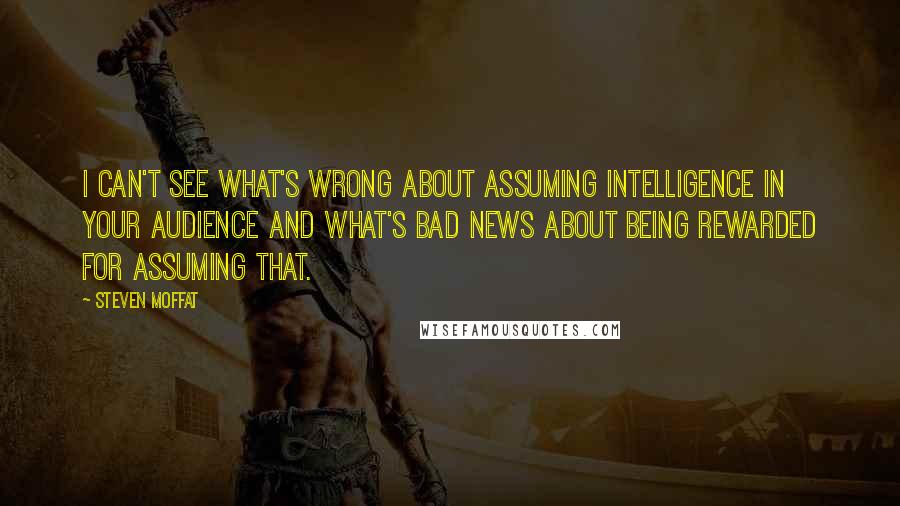 Steven Moffat Quotes: I can't see what's wrong about assuming intelligence in your audience and what's bad news about being rewarded for assuming that.