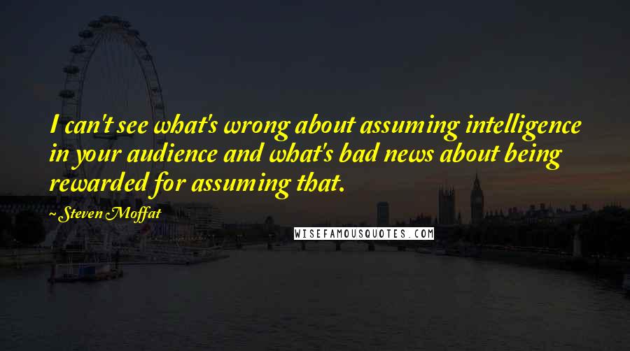 Steven Moffat Quotes: I can't see what's wrong about assuming intelligence in your audience and what's bad news about being rewarded for assuming that.