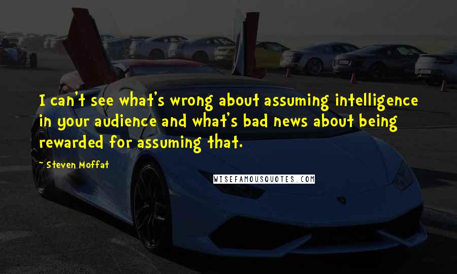 Steven Moffat Quotes: I can't see what's wrong about assuming intelligence in your audience and what's bad news about being rewarded for assuming that.