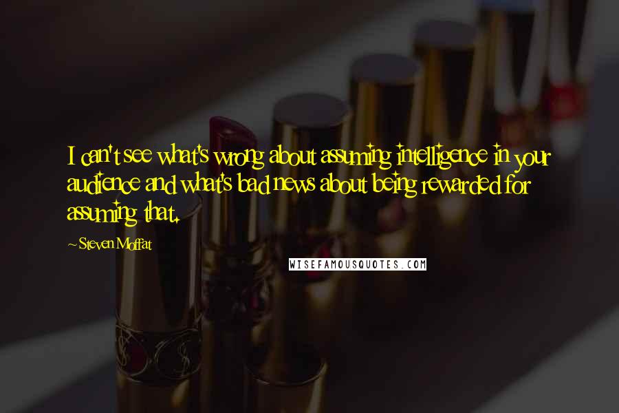 Steven Moffat Quotes: I can't see what's wrong about assuming intelligence in your audience and what's bad news about being rewarded for assuming that.
