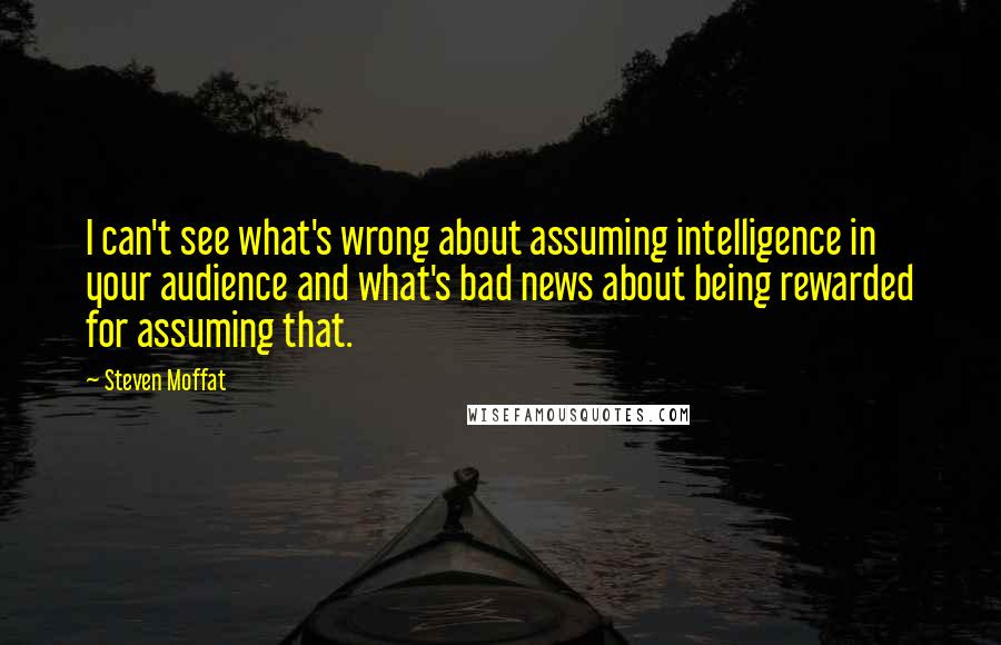 Steven Moffat Quotes: I can't see what's wrong about assuming intelligence in your audience and what's bad news about being rewarded for assuming that.