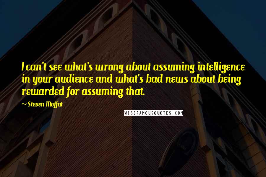 Steven Moffat Quotes: I can't see what's wrong about assuming intelligence in your audience and what's bad news about being rewarded for assuming that.