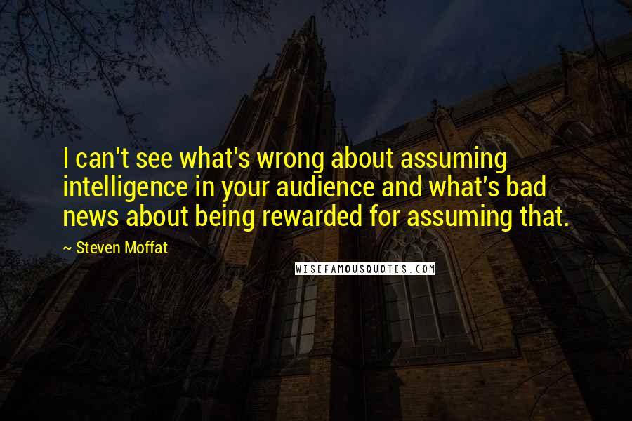 Steven Moffat Quotes: I can't see what's wrong about assuming intelligence in your audience and what's bad news about being rewarded for assuming that.