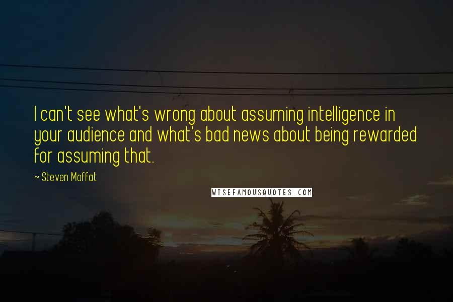 Steven Moffat Quotes: I can't see what's wrong about assuming intelligence in your audience and what's bad news about being rewarded for assuming that.