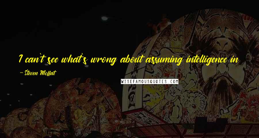 Steven Moffat Quotes: I can't see what's wrong about assuming intelligence in your audience and what's bad news about being rewarded for assuming that.