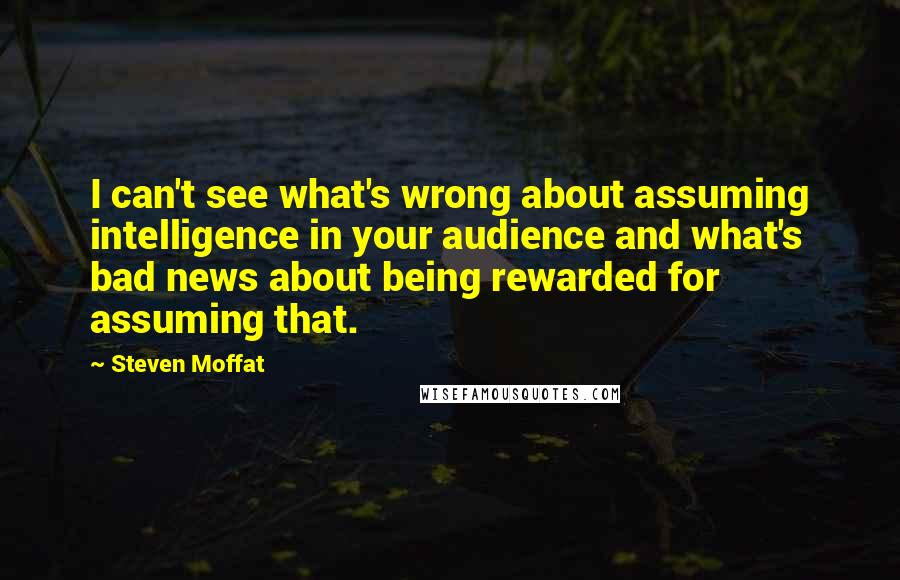Steven Moffat Quotes: I can't see what's wrong about assuming intelligence in your audience and what's bad news about being rewarded for assuming that.