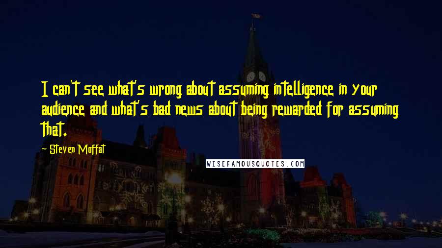 Steven Moffat Quotes: I can't see what's wrong about assuming intelligence in your audience and what's bad news about being rewarded for assuming that.