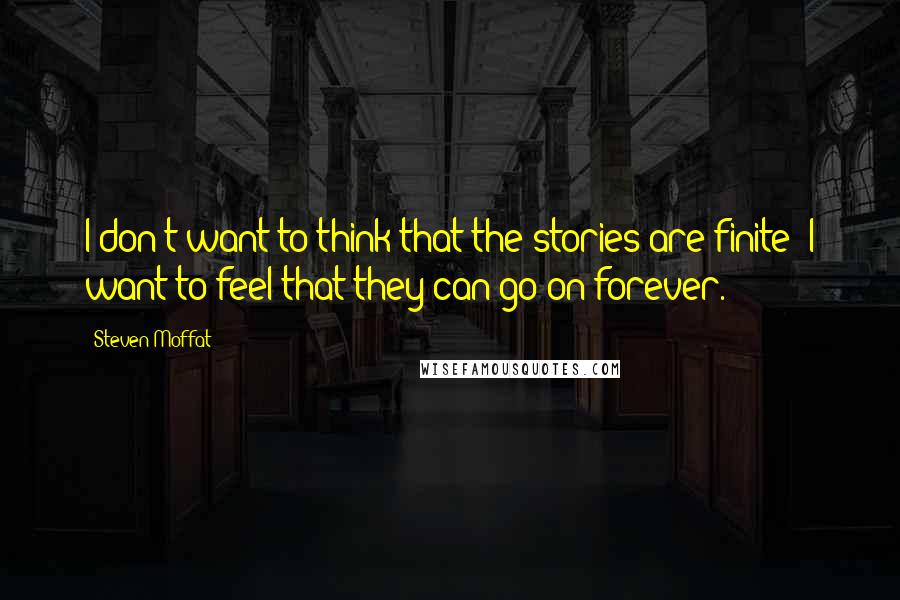 Steven Moffat Quotes: I don't want to think that the stories are finite; I want to feel that they can go on forever.