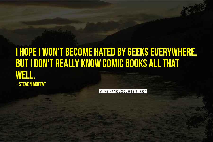 Steven Moffat Quotes: I hope I won't become hated by geeks everywhere, but I don't really know comic books all that well.