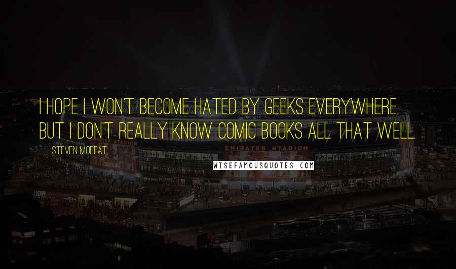 Steven Moffat Quotes: I hope I won't become hated by geeks everywhere, but I don't really know comic books all that well.