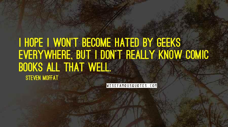 Steven Moffat Quotes: I hope I won't become hated by geeks everywhere, but I don't really know comic books all that well.