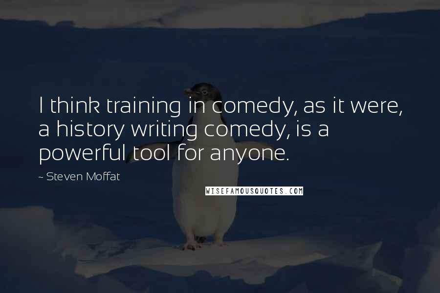 Steven Moffat Quotes: I think training in comedy, as it were, a history writing comedy, is a powerful tool for anyone.