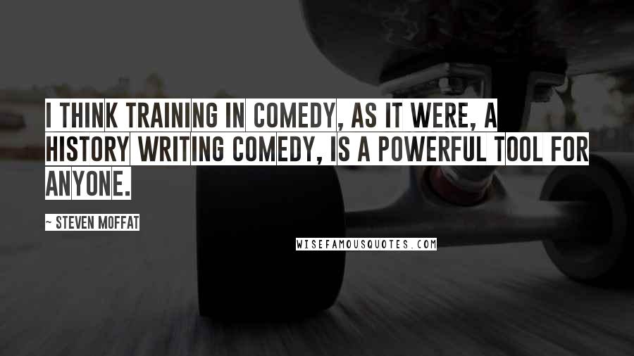 Steven Moffat Quotes: I think training in comedy, as it were, a history writing comedy, is a powerful tool for anyone.