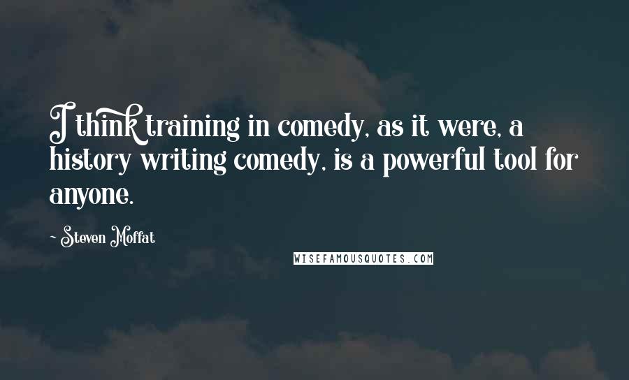 Steven Moffat Quotes: I think training in comedy, as it were, a history writing comedy, is a powerful tool for anyone.