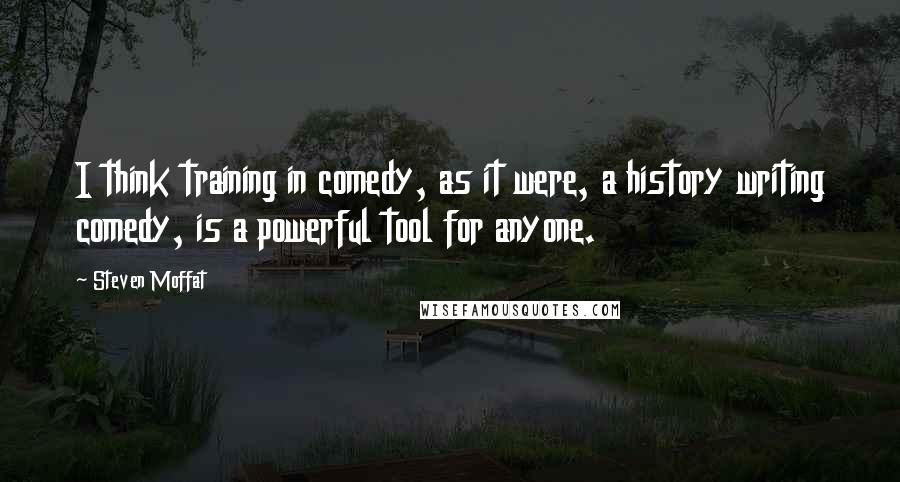 Steven Moffat Quotes: I think training in comedy, as it were, a history writing comedy, is a powerful tool for anyone.