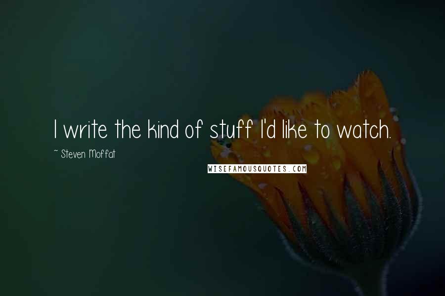 Steven Moffat Quotes: I write the kind of stuff I'd like to watch.