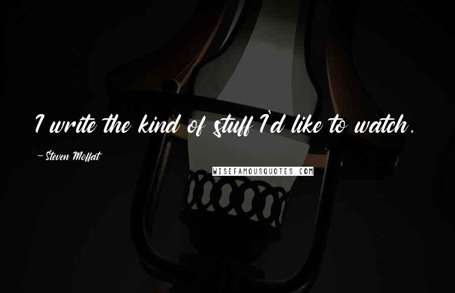 Steven Moffat Quotes: I write the kind of stuff I'd like to watch.