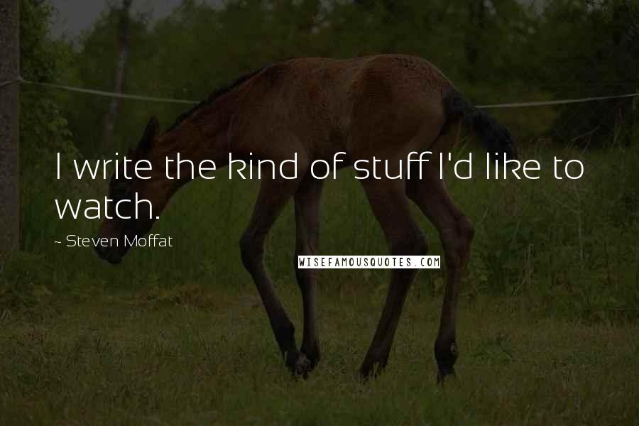 Steven Moffat Quotes: I write the kind of stuff I'd like to watch.