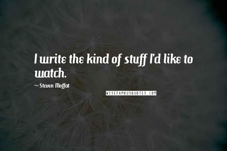 Steven Moffat Quotes: I write the kind of stuff I'd like to watch.